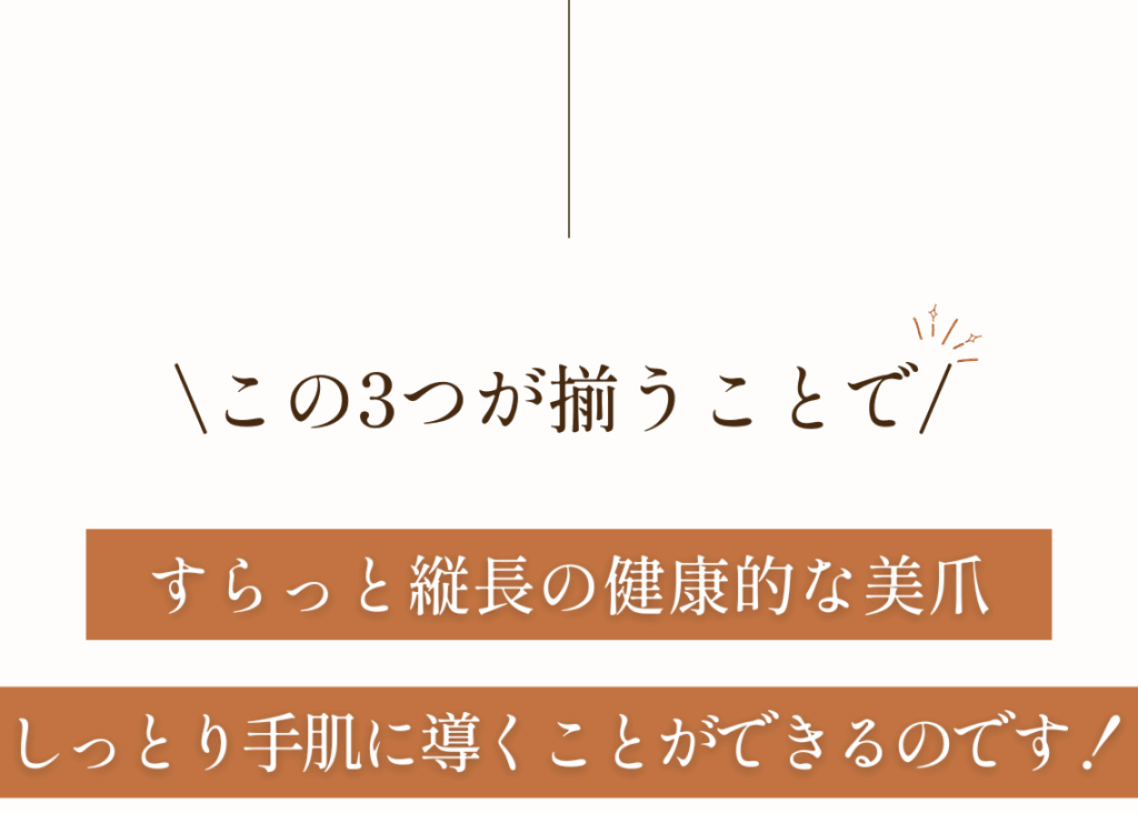 この3つが揃うことで
すらっと縦長の健康的な美爪
しっとり手肌に導くことができるのです